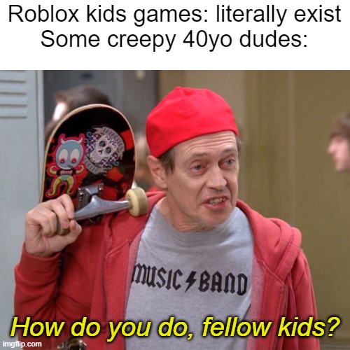 leave the kids alone and do adult things like taxes instead | Roblox kids games: literally exist
Some creepy 40yo dudes:; How do you do, fellow kids? | image tagged in steve buscemi fellow kids,roblox,creepy,sus,edp445,memes | made w/ Imgflip meme maker