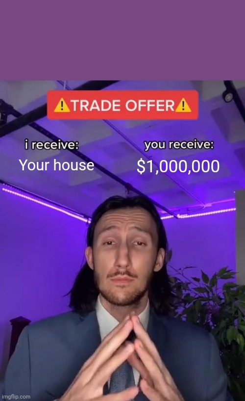 Well..... | Your house; $1,000,000 | image tagged in trade offer | made w/ Imgflip meme maker