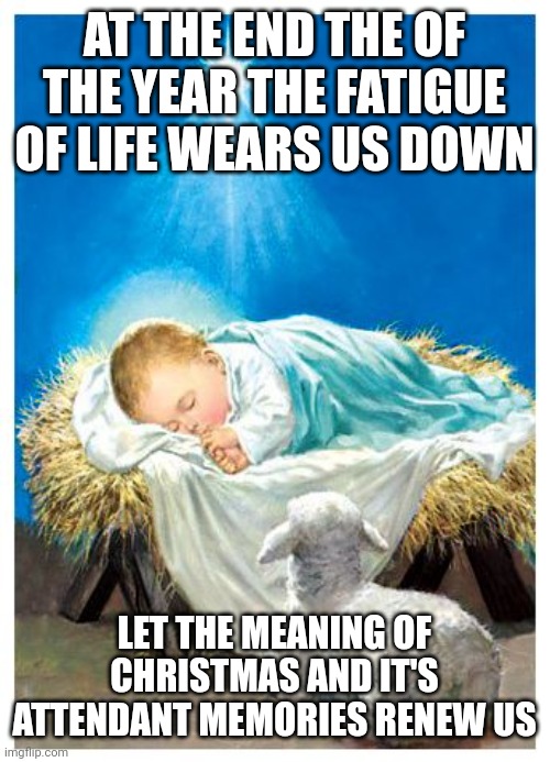 Baby Jesus | AT THE END THE OF THE YEAR THE FATIGUE OF LIFE WEARS US DOWN; LET THE MEANING OF CHRISTMAS AND IT'S ATTENDANT MEMORIES RENEW US | image tagged in baby jesus | made w/ Imgflip meme maker