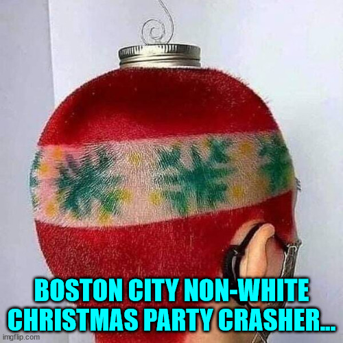 Boston City non-white Christmas party crasher... | BOSTON CITY NON-WHITE CHRISTMAS PARTY CRASHER... | image tagged in boston,city,christmas,party | made w/ Imgflip meme maker