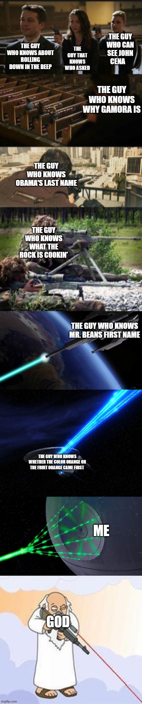 Assassination chain with too many assassins | THE GUY WHO CAN SEE JOHN CENA; THE GUY THAT KNOWS WHO ASKED; THE GUY WHO KNOWS ABOUT ROLLING DOWN IN THE DEEP; THE GUY WHO KNOWS WHY GAMORA IS; THE GUY WHO KNOWS OBAMA'S LAST NAME; THE GUY WHO KNOWS WHAT THE ROCK IS COOKIN'; THE GUY WHO KNOWS MR. BEANS FIRST NAME; THE GUY WHO KNOWS WHETHER THE COLOR ORANGE OR THE FRUIT ORANGE CAME FIRST; ME; GOD | image tagged in assassination chain with too many assassins | made w/ Imgflip meme maker