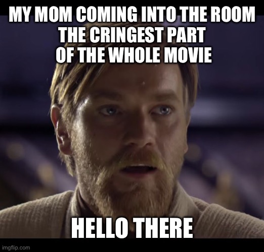 It’s never even a bad movie | MY MOM COMING INTO THE ROOM
THE CRINGEST PART
 OF THE WHOLE MOVIE; HELLO THERE | image tagged in hello there | made w/ Imgflip meme maker