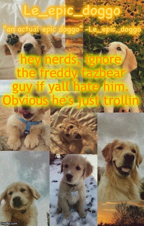 Doggo temp by doggo. Wait what that’s confusing | hey nerds, ignore the freddy fazbear guy if yall hate him. Obvious he's just trollin | image tagged in doggo temp by doggo wait what that s confusing | made w/ Imgflip meme maker
