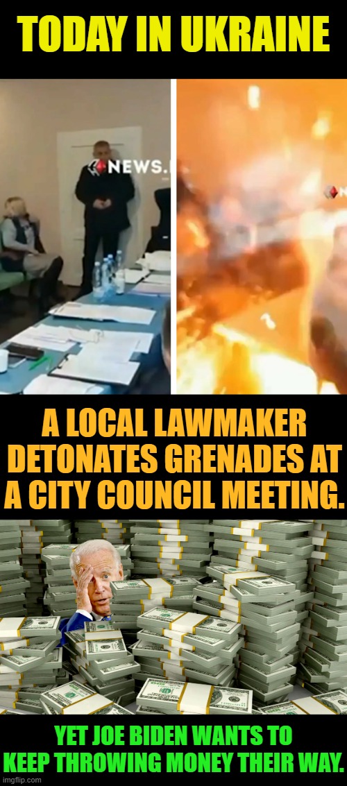 It would Seem The World Is Going Crazy... | TODAY IN UKRAINE; A LOCAL LAWMAKER DETONATES GRENADES AT A CITY COUNCIL MEETING. YET JOE BIDEN WANTS TO KEEP THROWING MONEY THEIR WAY. | image tagged in memes,politics,ukraine,grenade,attack,meeting | made w/ Imgflip meme maker