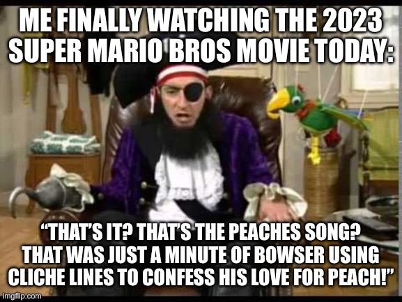 my reaction to the Peaches song in the 2023 Mario movie | ME FINALLY WATCHING THE 2023 SUPER MARIO BROS MOVIE TODAY:; “THAT’S IT? THAT’S THE PEACHES SONG? THAT WAS JUST A MINUTE OF BOWSER USING CLICHE LINES TO CONFESS HIS LOVE FOR PEACH!” | image tagged in patchy the pirate that's it | made w/ Imgflip meme maker