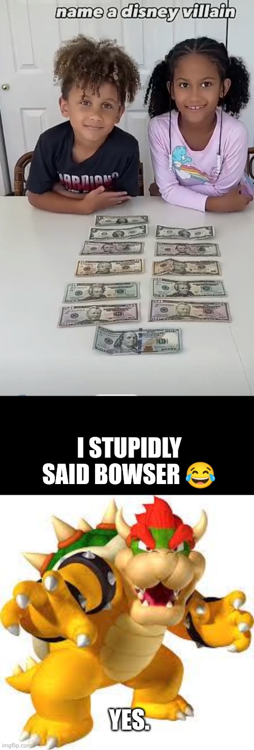 Wow. | I STUPIDLY SAID BOWSER 😂; YES. | image tagged in bowser | made w/ Imgflip meme maker