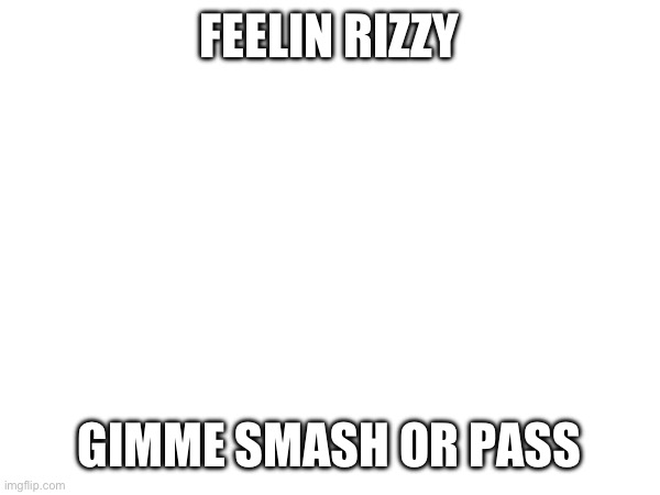 Rizzy = Hor- | FEELIN RIZZY; GIMME SMASH OR PASS | made w/ Imgflip meme maker