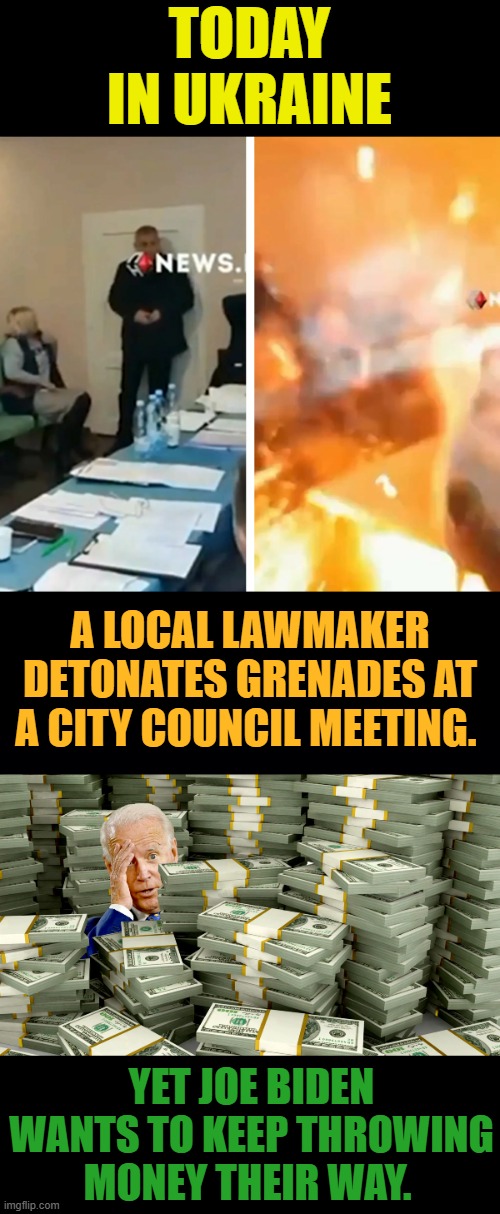 Is The World Going Crazy? | TODAY IN UKRAINE; A LOCAL LAWMAKER DETONATES GRENADES AT A CITY COUNCIL MEETING. YET JOE BIDEN WANTS TO KEEP THROWING MONEY THEIR WAY. | image tagged in memes,ukraine,grenade,attack,city,meeting | made w/ Imgflip meme maker