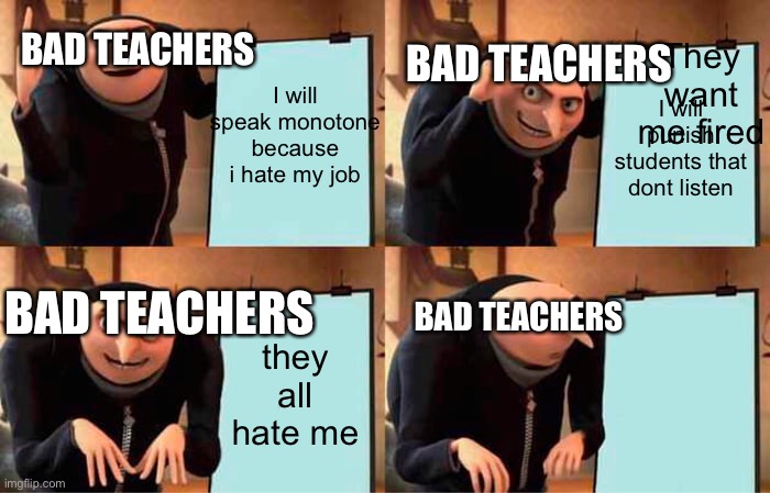 We all had this one teacher | They want me fired; BAD TEACHERS; BAD TEACHERS; I will speak monotone because i hate my job; I will punish students that dont listen; BAD TEACHERS; BAD TEACHERS; they all hate me | image tagged in memes,gru's plan | made w/ Imgflip meme maker