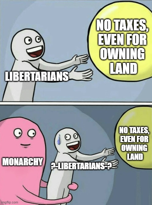 Liberty = Decentralized Monarchy | NO TAXES, 
EVEN FOR 
OWNING 
LAND; LIBERTARIANS; NO TAXES, 
EVEN FOR 
OWNING 
LAND; MONARCHY; ?-LIBERTARIANS-? | image tagged in libertarian,anarchy,anarchism,freedom,rent,income taxes | made w/ Imgflip meme maker