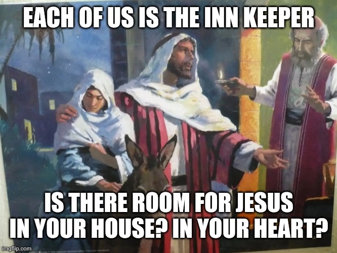 No room at the inn | EACH OF US IS THE INN KEEPER; IS THERE ROOM FOR JESUS IN YOUR HOUSE? IN YOUR HEART? | image tagged in no room at the inn | made w/ Imgflip meme maker