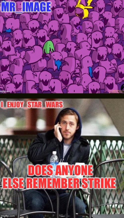 I_enjoy_star_wars and mr_image | DOES ANYONE ELSE REMEMBER STRIKE | image tagged in i_enjoy_star_wars and mr_image | made w/ Imgflip meme maker
