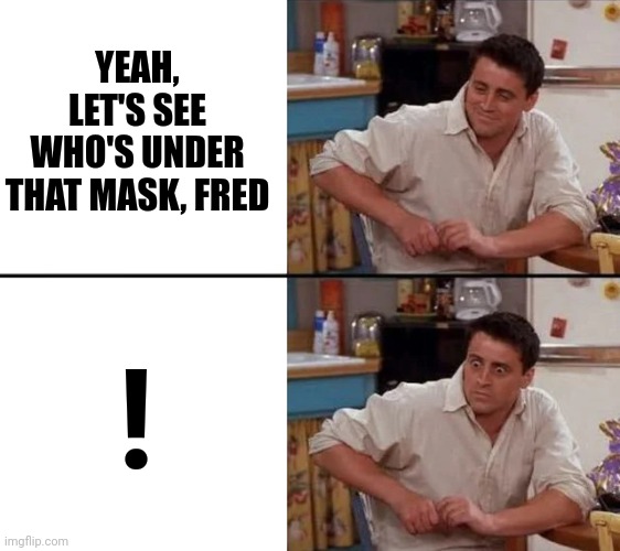 Surprised Joey | YEAH, LET'S SEE WHO'S UNDER THAT MASK, FRED ! | image tagged in surprised joey | made w/ Imgflip meme maker