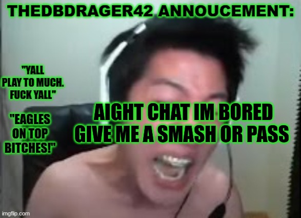bored. | AIGHT CHAT IM BORED GIVE ME A SMASH OR PASS | image tagged in thedbdrager42s annoucement template | made w/ Imgflip meme maker