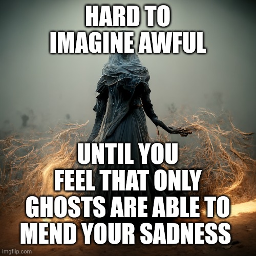 Idyllic Ghosts | HARD TO IMAGINE AWFUL; UNTIL YOU FEEL THAT ONLY GHOSTS ARE ABLE TO MEND YOUR SADNESS | image tagged in pain,spirit,ghosts,sadness,faith | made w/ Imgflip meme maker