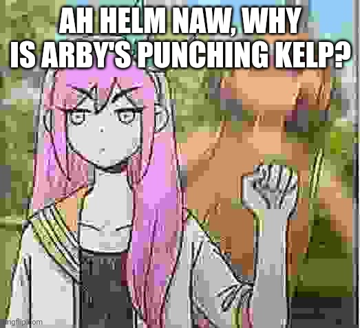 Real | AH HELM NAW, WHY IS ARBY'S PUNCHING KELP? | image tagged in aubrey punching kel omori | made w/ Imgflip meme maker