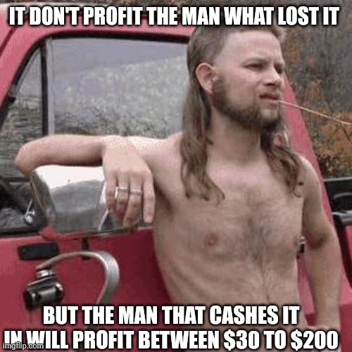 almost redneck | IT DON'T PROFIT THE MAN WHAT LOST IT BUT THE MAN THAT CASHES IT IN WILL PROFIT BETWEEN $30 TO $200 | image tagged in almost redneck | made w/ Imgflip meme maker
