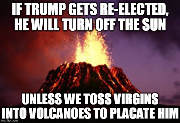 They fear him so much that they will say anything | IF TRUMP GETS RE-ELECTED, HE WILL TURN OFF THE SUN; UNLESS WE TOSS VIRGINS INTO VOLCANOES TO PLACATE HIM | image tagged in hawaiian volcano,trump,fear,crying democrats,leftists,lies | made w/ Imgflip meme maker