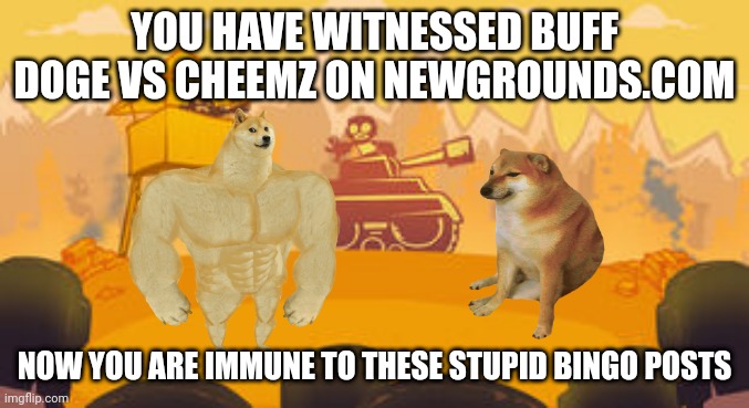 Tankman Background | YOU HAVE WITNESSED BUFF DOGE VS CHEEMZ ON NEWGROUNDS.COM; NOW YOU ARE IMMUNE TO THESE STUPID BINGO POSTS | image tagged in tankman background | made w/ Imgflip meme maker