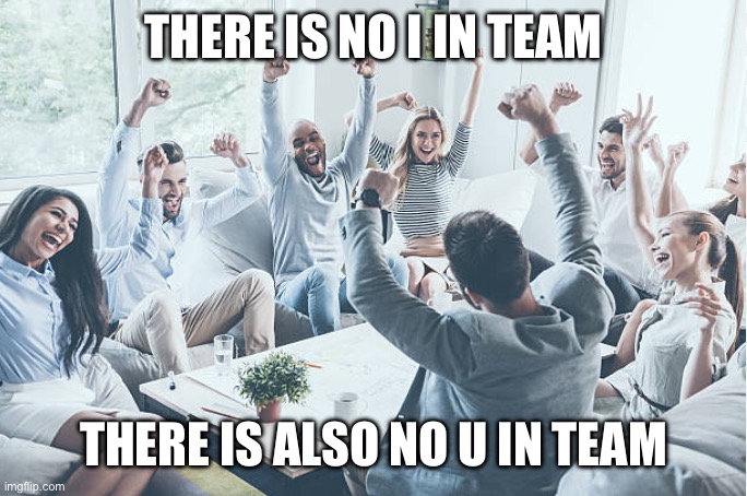 Best Comeback pt. 1 | THERE IS NO I IN TEAM; THERE IS ALSO NO U IN TEAM | image tagged in team cheer,comeback,one | made w/ Imgflip meme maker