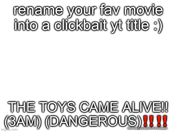 rename the __ into a clickbait title [PART 1] | rename your fav movie into a clickbait yt title :); THE TOYS CAME ALIVE!! (3AM) (DANGEROUS)‼️‼️; (the movie is toy story btw for the example) | image tagged in movies,renaming | made w/ Imgflip meme maker