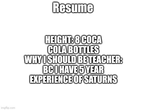 just lemme in | Resume; HEIGHT: 8 COCA COLA BOTTLES
WHY I SHOULD BE TEACHER: BC I HAVE 5 YEAR EXPERIENCE OF SATURNS | image tagged in re | made w/ Imgflip meme maker