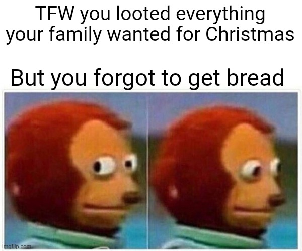 Monkey Puppet Meme | TFW you looted everything your family wanted for Christmas But you forgot to get bread | image tagged in memes,monkey puppet | made w/ Imgflip meme maker