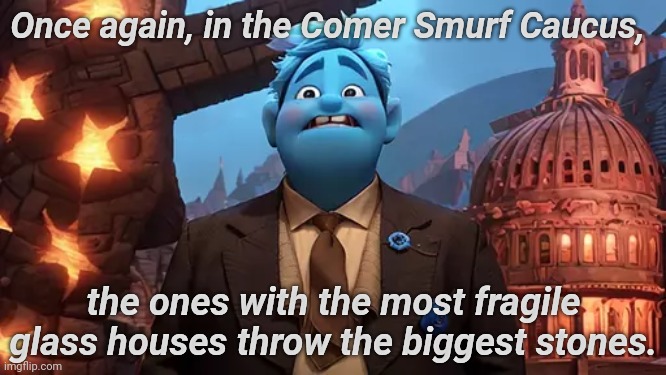Comer Smurf Caucus | Once again, in the Comer Smurf Caucus, the ones with the most fragile glass houses throw the biggest stones. | image tagged in smurf caucus | made w/ Imgflip meme maker