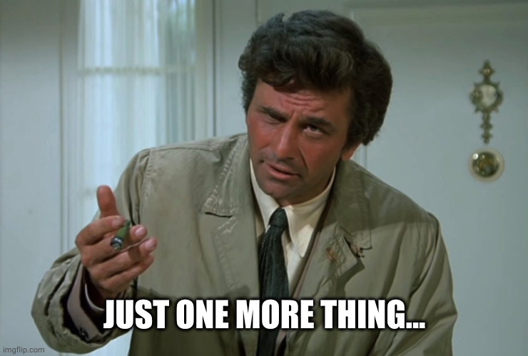 Columbo | JUST ONE MORE THING... | image tagged in columbo | made w/ Imgflip meme maker