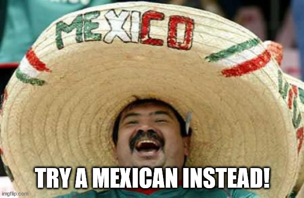 Happy Mexican | TRY A MEXICAN INSTEAD! | image tagged in happy mexican | made w/ Imgflip meme maker