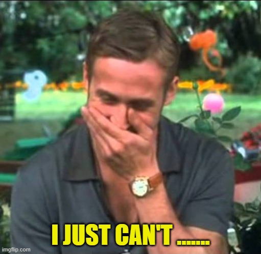 Ryan Gosling Laughing | I JUST CAN'T ....... | image tagged in ryan gosling laughing | made w/ Imgflip meme maker