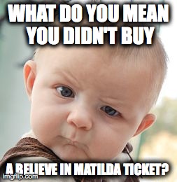 Skeptical Baby Meme | WHAT DO YOU MEAN YOU DIDN'T BUY A BELIEVE IN MATILDA TICKET? | image tagged in memes,skeptical baby | made w/ Imgflip meme maker
