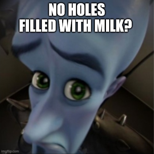 Megamind peeking | NO HOLES FILLED WITH MILK? | image tagged in megamind peeking | made w/ Imgflip meme maker