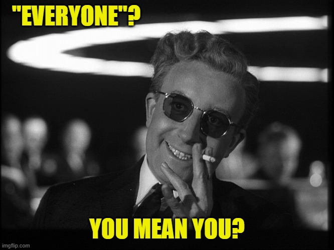 Dr. Strangelove | "EVERYONE"? YOU MEAN YOU? | image tagged in dr strangelove | made w/ Imgflip meme maker