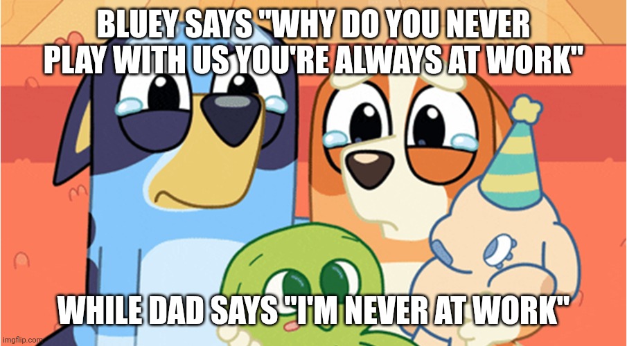 bluey memes | BLUEY SAYS "WHY DO YOU NEVER PLAY WITH US YOU'RE ALWAYS AT WORK"; WHILE DAD SAYS "I'M NEVER AT WORK" | image tagged in bluey memes | made w/ Imgflip meme maker