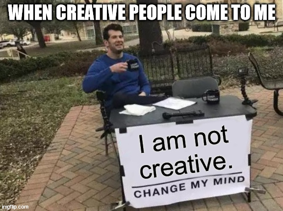 When creative people come to me | WHEN CREATIVE PEOPLE COME TO ME; I am not creative. | image tagged in memes,change my mind | made w/ Imgflip meme maker