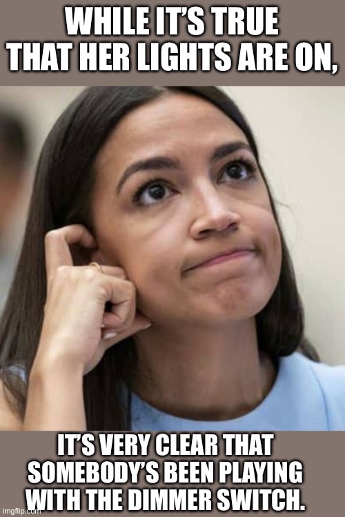 Dim | WHILE IT’S TRUE THAT HER LIGHTS ARE ON, IT’S VERY CLEAR THAT SOMEBODY’S BEEN PLAYING WITH THE DIMMER SWITCH. | image tagged in aoc thinking | made w/ Imgflip meme maker