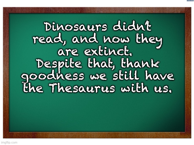 Dinosaurs | Dinosaurs didn’t read, and now they are extinct.  Despite that, thank goodness we still have the Thesaurus with us. | image tagged in green blank blackboard | made w/ Imgflip meme maker