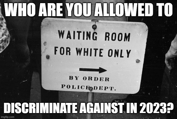 PoC only | WHO ARE YOU ALLOWED TO; DISCRIMINATE AGAINST IN 2023? | image tagged in white people,racist,racism,white privilege,black privilege meme,crackers | made w/ Imgflip meme maker