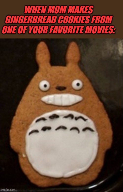 TOTORO IS HAPPY TO BE A COOKIE | WHEN MOM MAKES GINGERBREAD COOKIES FROM ONE OF YOUR FAVORITE MOVIES: | image tagged in totoro,my neighbor totoro,anime,gingerbread,cookies | made w/ Imgflip meme maker