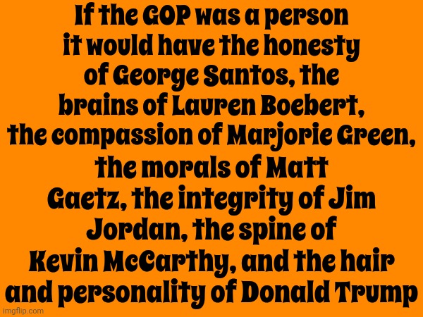 Introducing The 2023 GQP | If the GOP was a person it would have the honesty of George Santos, the brains of Lauren Boebert, the compassion of Marjorie Green, the morals of Matt Gaetz, the integrity of Jim Jordan, the spine of Kevin McCarthy, and the hair and personality of Donald Trump | image tagged in scumbag maga,scumbag trump,scumbag republicans,lock him up,maga scumbags,memes | made w/ Imgflip meme maker