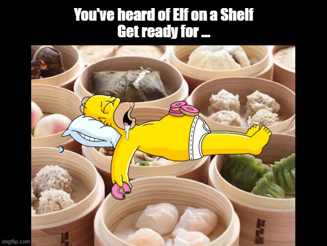 Simpson on a Dim sum | You've heard of Elf on a Shelf
Get ready for ... | image tagged in elf on a shelf,elf on the shelf,you've heard of elf on the shelf,the simpsons,homer simpson | made w/ Imgflip meme maker