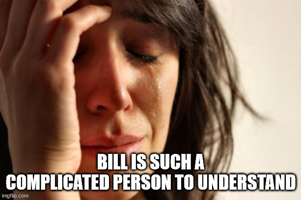 First World Problems Meme | BILL IS SUCH A COMPLICATED PERSON TO UNDERSTAND | image tagged in memes,first world problems | made w/ Imgflip meme maker