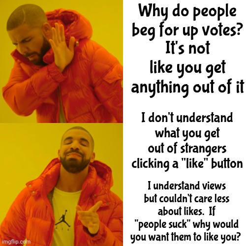 I Don't Understand People | Why do people beg for up votes? It's not like you get anything out of it; I don't understand what you get out of strangers clicking a "like" button; I understand views but couldn't care less about likes.  If "people suck" why would you want them to like you? | image tagged in memes,drake hotline bling,people,likes,views,i don't get it | made w/ Imgflip meme maker