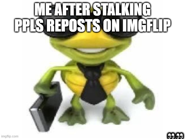 ME AFTER STALKING PPLS REPOSTS ON IMGFLIP; 👀👀 | made w/ Imgflip meme maker