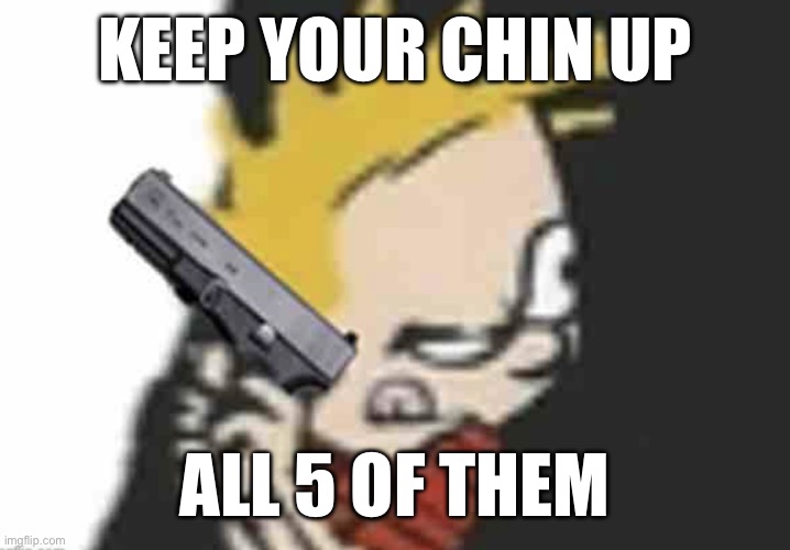 Calvin gun | KEEP YOUR CHIN UP; ALL 5 OF THEM | image tagged in calvin gun | made w/ Imgflip meme maker