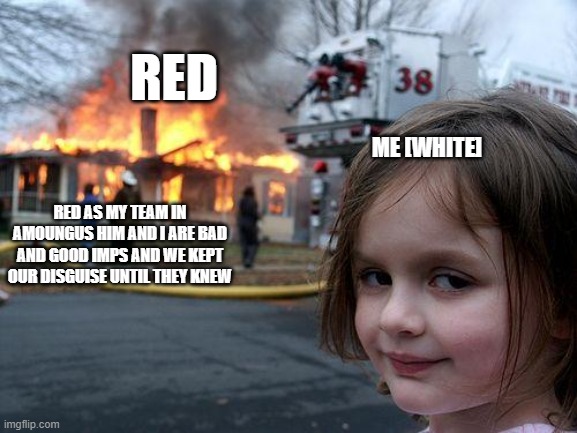 Disaster Girl Meme | RED; ME [WHITE]; RED AS MY TEAM IN AMOUNGUS HIM AND I ARE BAD AND GOOD IMPS AND WE KEPT OUR DISGUISE UNTIL THEY KNEW | image tagged in memes,disaster girl | made w/ Imgflip meme maker