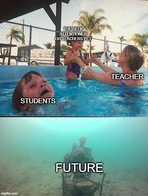 Mother Ignoring Kid Drowning In A Pool | THE SEEK ATTENTIONER OR TEACHERS PET; TEACHER; STUDENTS; FUTURE | image tagged in mother ignoring kid drowning in a pool | made w/ Imgflip meme maker