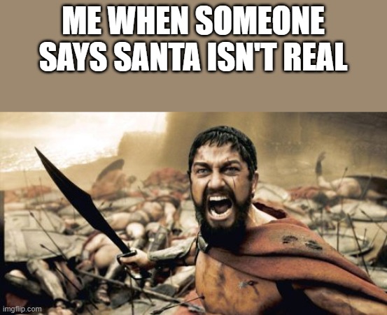 OH HE'S REAL | ME WHEN SOMEONE SAYS SANTA ISN'T REAL | image tagged in memes,sparta leonidas | made w/ Imgflip meme maker