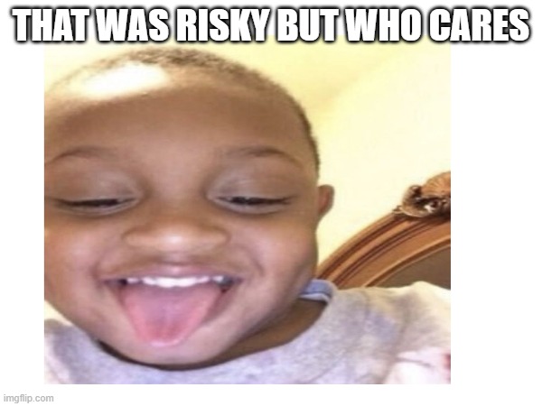 THAT WAS RISKY BUT WHO CARES | made w/ Imgflip meme maker